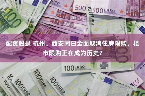 配资股是 杭州、西安同日全面取消住房限购，楼市限购正在成为历史？