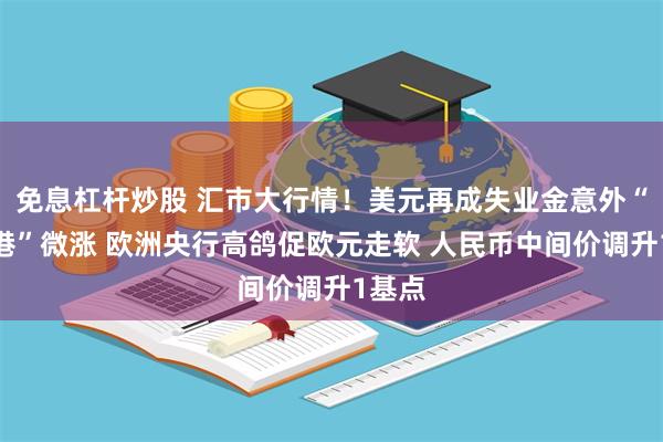 免息杠杆炒股 汇市大行情！美元再成失业金意外“避风港”微涨 欧洲央行高鸽促欧元走软 人民币中间价调升1基点