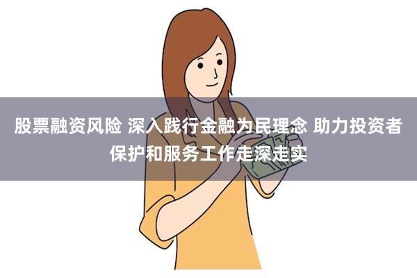 股票融资风险 深入践行金融为民理念 助力投资者保护和服务工作走深走实