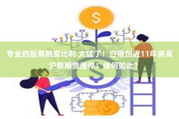专业的股票融资比利 太猛了！白银创近11年新高，沪银期货涨停！缘何如此？
