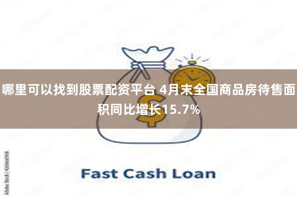 哪里可以找到股票配资平台 4月末全国商品房待售面积同比增长15.7%