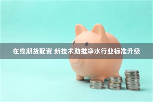 在线期货配资 新技术助推净水行业标准升级