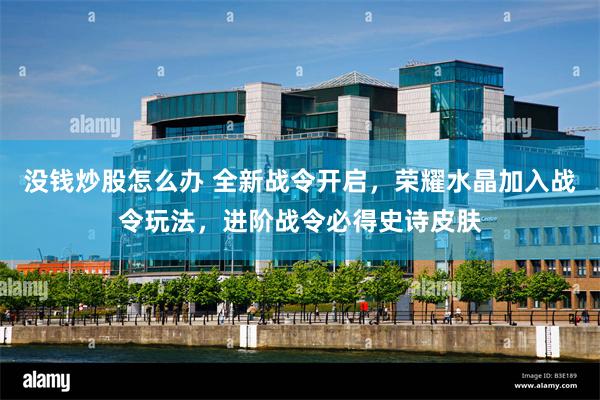 没钱炒股怎么办 全新战令开启，荣耀水晶加入战令玩法，进阶战令必得史诗皮肤