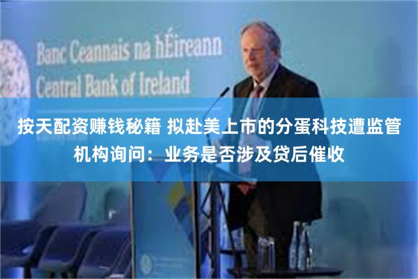 按天配资赚钱秘籍 拟赴美上市的分蛋科技遭监管机构询问：业务是否涉及贷后催收