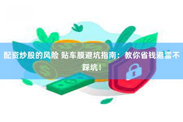 配资炒股的风险 贴车膜避坑指南：教你省钱避雷不踩坑！