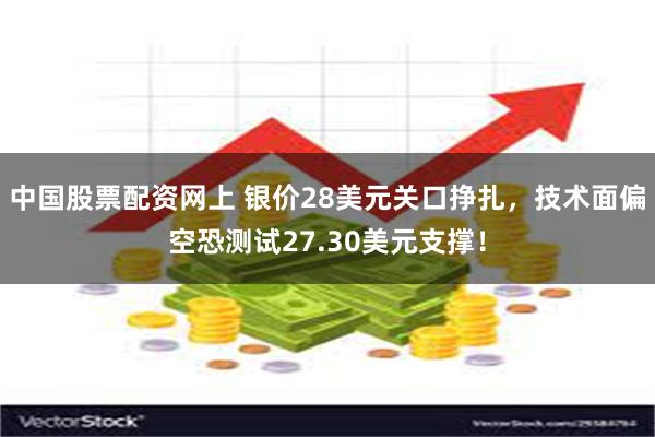 中国股票配资网上 银价28美元关口挣扎，技术面偏空恐测试27.30美元支撑！