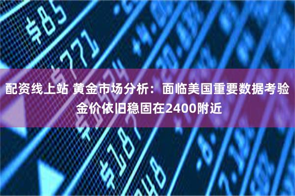 配资线上站 黄金市场分析：面临美国重要数据考验 金价依旧稳固在2400附近