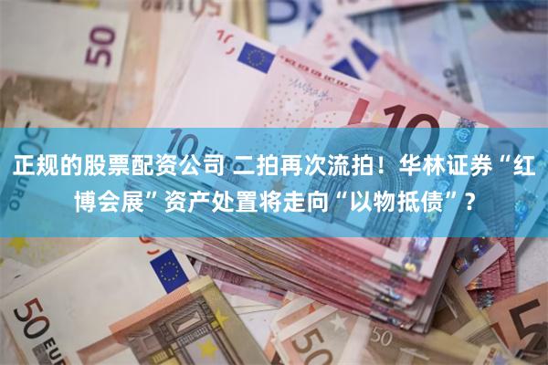 正规的股票配资公司 二拍再次流拍！华林证券“红博会展”资产处置将走向“以物抵债”？