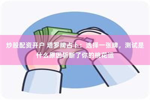 炒股配资开户 塔罗牌占卜：选择一张牌，测试是什么原因斩断了你的桃花运