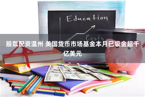 股票配资温州 美国货币市场基金本月已吸金超千亿美元