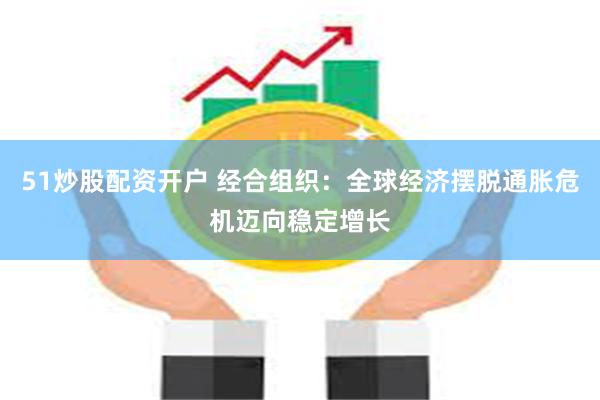 51炒股配资开户 经合组织：全球经济摆脱通胀危机迈向稳定增长