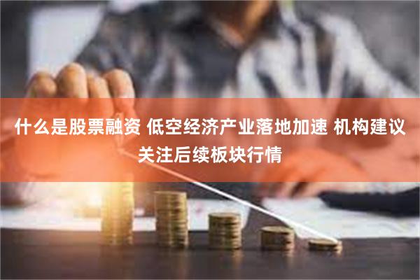 什么是股票融资 低空经济产业落地加速 机构建议关注后续板块行情