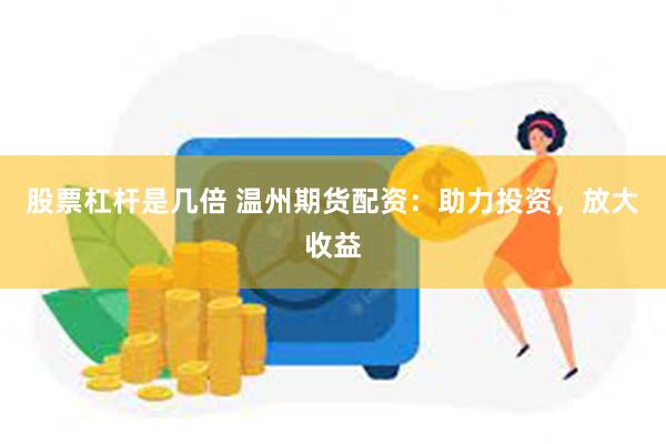 股票杠杆是几倍 温州期货配资：助力投资，放大收益