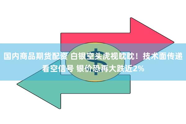 国内商品期货配资 白银空头虎视眈眈！技术面传递看空信号 银价恐再大跌近2%