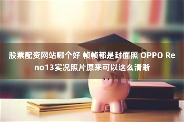 股票配资网站哪个好 帧帧都是封面照 OPPO Reno13实况照片原来可以这么清晰