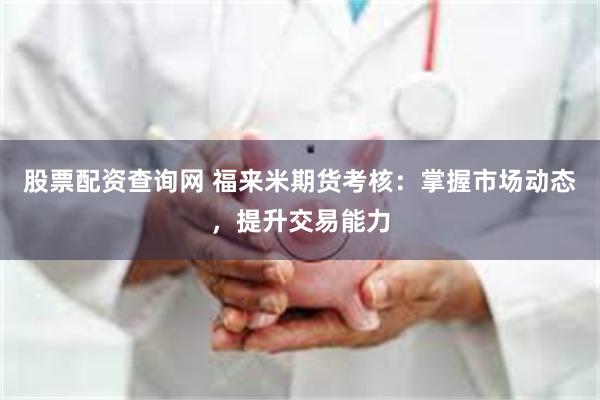股票配资查询网 福来米期货考核：掌握市场动态，提升交易能力