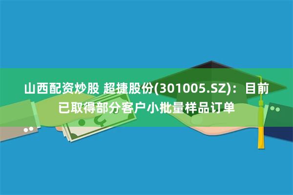 山西配资炒股 超捷股份(301005.SZ)：目前已取得部分客户小批量样品订单