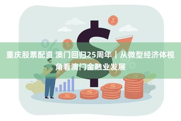 重庆股票配资 澳门回归25周年｜从微型经济体视角看澳门金融业发展