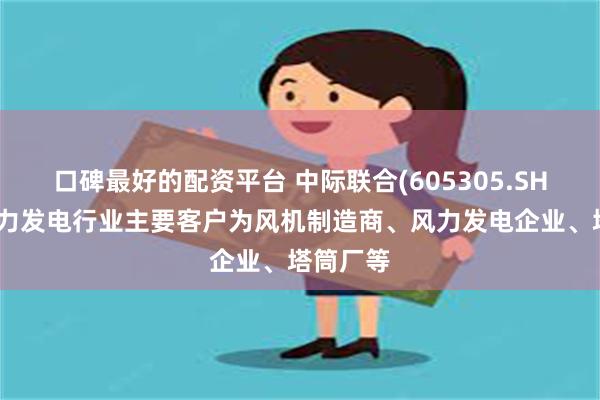 口碑最好的配资平台 中际联合(605305.SH)：在风力发电行业主要客户为风机制造商、风力发电企业、塔筒厂等
