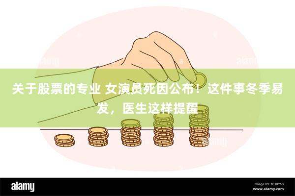 关于股票的专业 女演员死因公布！这件事冬季易发，医生这样提醒