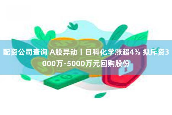 配资公司查询 A股异动丨日科化学涨超4% 拟斥资3000万-5000万元回购股份