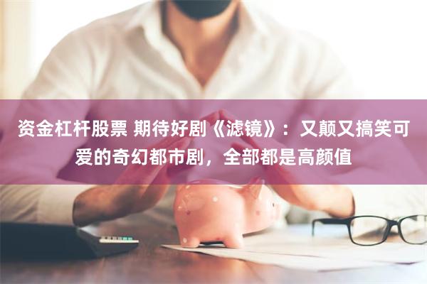 资金杠杆股票 期待好剧《滤镜》：又颠又搞笑可爱的奇幻都市剧，全部都是高颜值