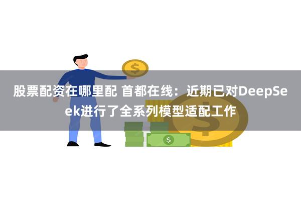 股票配资在哪里配 首都在线：近期已对DeepSeek进行了全系列模型适配工作