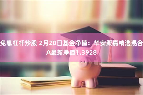 免息杠杆炒股 2月20日基金净值：华安聚嘉精选混合A最新净值1.3928