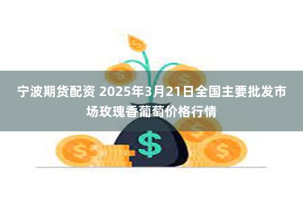 宁波期货配资 2025年3月21日全国主要批发市场玫瑰香葡萄价格行情