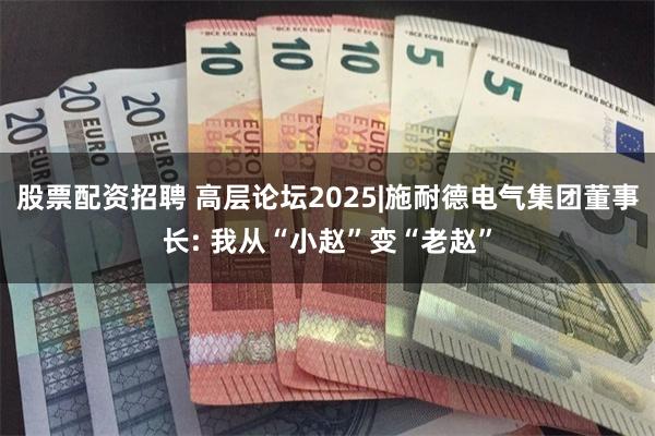 股票配资招聘 高层论坛2025|施耐德电气集团董事长: 我从“小赵”变“老赵”