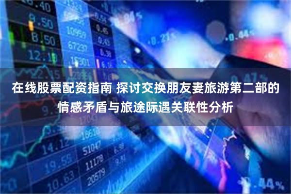 在线股票配资指南 探讨交换朋友妻旅游第二部的情感矛盾与旅途际遇关联性分析