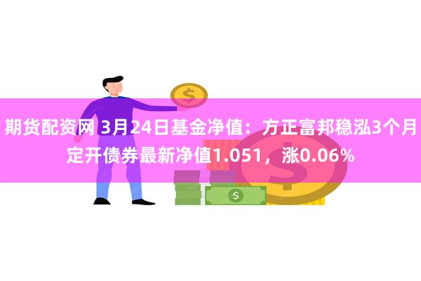 期货配资网 3月24日基金净值：方正富邦稳泓3个月定开债券最新净值1.051，涨0.06%