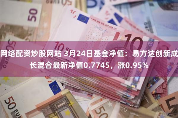 网络配资炒股网站 3月24日基金净值：易方达创新成长混合最新净值0.7745，涨0.95%