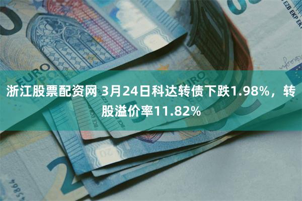 浙江股票配资网 3月24日科达转债下跌1.98%，转股溢价率11.82%