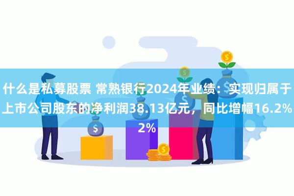 什么是私募股票 常熟银行2024年业绩：实现归属于上市公司股东的净利润38.13亿元，同比增幅16.2%