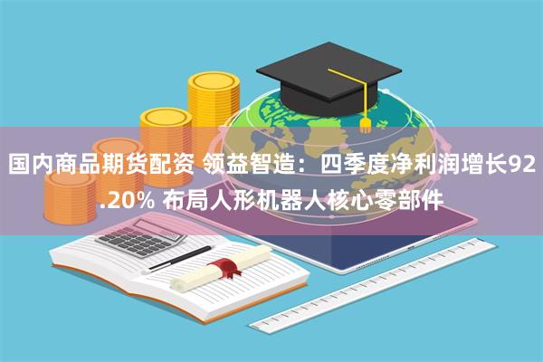 国内商品期货配资 领益智造：四季度净利润增长92.20% 布局人形机器人核心零部件