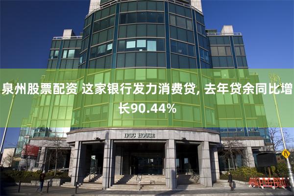 泉州股票配资 这家银行发力消费贷, 去年贷余同比增长90.44%