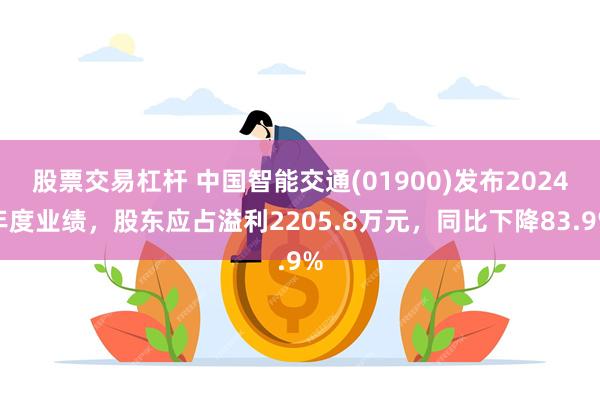 股票交易杠杆 中国智能交通(01900)发布2024年度业绩，股东应占溢利2205.8万元，同比下降83.9%