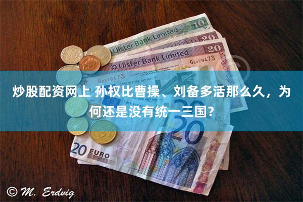 炒股配资网上 孙权比曹操、刘备多活那么久，为何还是没有统一三国？