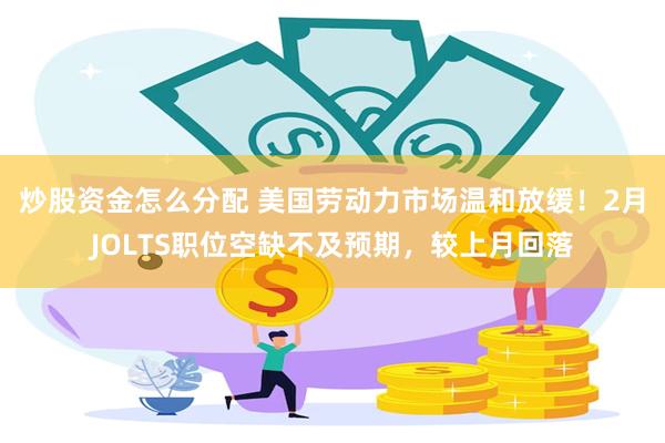 炒股资金怎么分配 美国劳动力市场温和放缓！2月JOLTS职位空缺不及预期，较上月回落