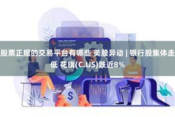 股票正规的交易平台有哪些 美股异动 | 银行股集体走低 花旗(C.US)跌近8%