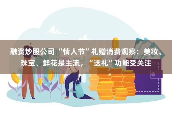 融资炒股公司 “情人节”礼赠消费观察：美妆、珠宝、鲜花是主流，“送礼”功能受关注