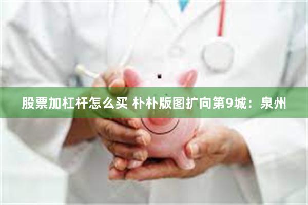 股票加杠杆怎么买 朴朴版图扩向第9城：泉州