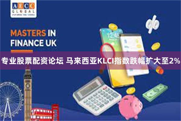专业股票配资论坛 马来西亚KLCI指数跌幅扩大至2%