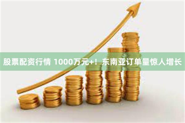 股票配资行情 1000万元+！东南亚订单量惊人增长