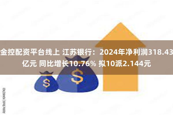 金控配资平台线上 江苏银行：2024年净利润318.43亿元 同比增长10.76% 拟10派2.144元