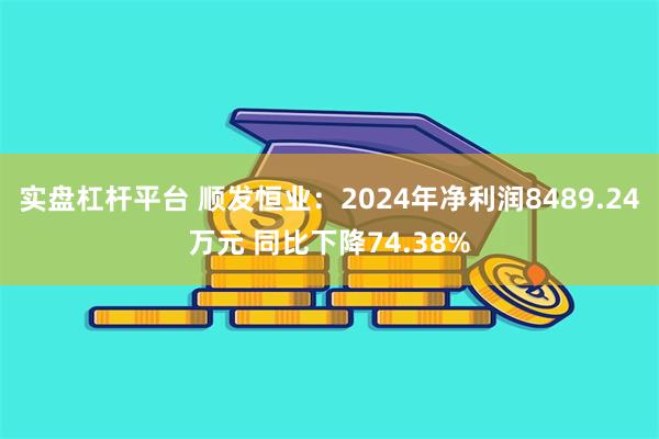 实盘杠杆平台 顺发恒业：2024年净利润8489.24万元 同比下降74.38%