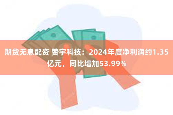 期货无息配资 赞宇科技：2024年度净利润约1.35亿元，同比增加53.99%