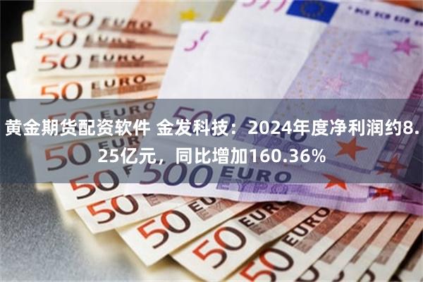 黄金期货配资软件 金发科技：2024年度净利润约8.25亿元，同比增加160.36%