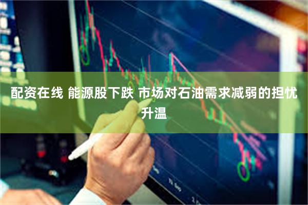 配资在线 能源股下跌 市场对石油需求减弱的担忧升温